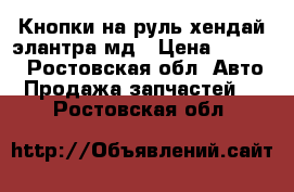 Кнопки на руль хендай элантра мд › Цена ­ 2 500 - Ростовская обл. Авто » Продажа запчастей   . Ростовская обл.